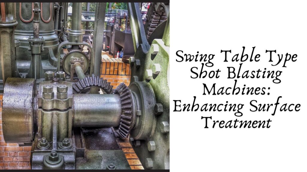 Swing Table Type Shot Blasting Machines: Enhancing Surface Treatment