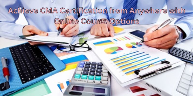 Achieve CMA Certification from Anywhere with Online Course Options